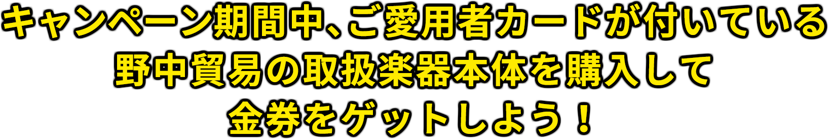 キャンペーン期間中、ご愛用者カードが付いている野中貿易の取扱楽器本体を購入して金券をゲットしよう！