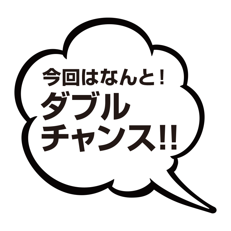 今回はなんと！Wチャンス！！